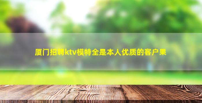 厦门招聘ktv模特全是本人优质的客户果